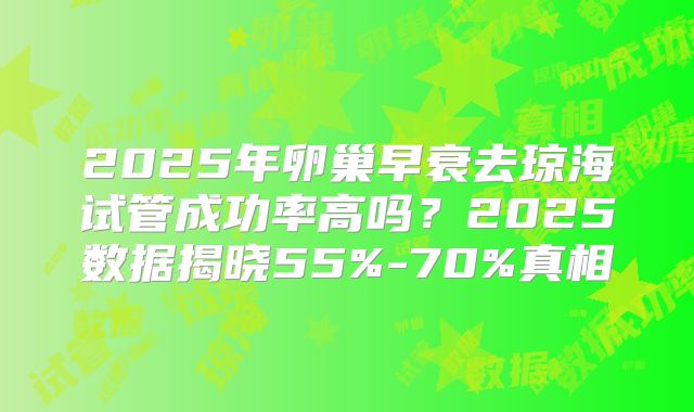 2025年卵巢早衰去琼海试管成功率高吗？2025数据揭晓55%-70%真相