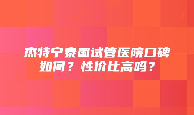 杰特宁泰国试管医院口碑如何?性价比高吗?