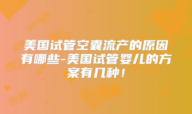 美国试管空囊流产的原因有哪些-美国试管婴儿的方案有几种！