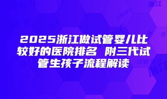 2025浙江做试管婴儿比较好的医院排名 附三代试管生孩子流程解读