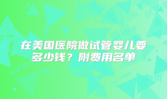 在美国医院做试管婴儿要多少钱？附费用名单