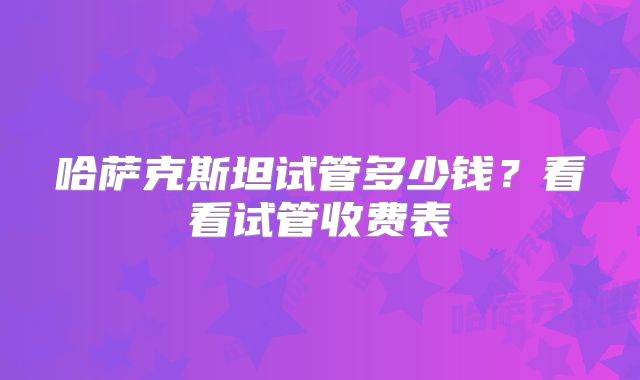 哈萨克斯坦试管多少钱？看看试管收费表