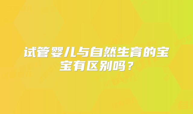 试管婴儿与自然生育的宝宝有区别吗？