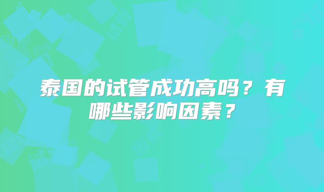 泰国的试管成功高吗？有哪些影响因素？
