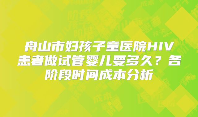 舟山市妇孩子童医院HIV患者做试管婴儿要多久？各阶段时间成本分析