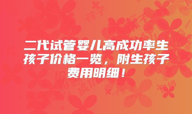 二代试管婴儿高成功率生孩子价格一览，附生孩子费用明细！