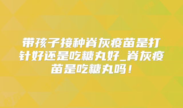 带孩子接种脊灰疫苗是打针好还是吃糖丸好_脊灰疫苗是吃糖丸吗！