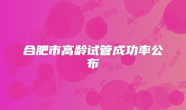 合肥市高龄试管成功率公布