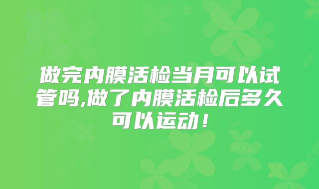 做完内膜活检当月可以试管吗,做了内膜活检后多久可以运动！