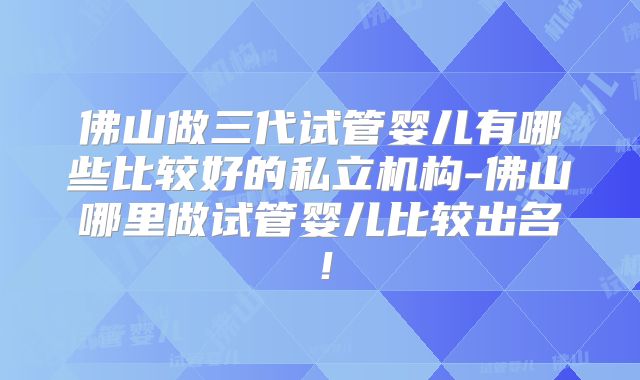 佛山做三代试管婴儿有哪些比较好的私立机构-佛山哪里做试管婴儿比较出名！