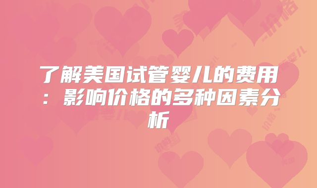了解美国试管婴儿的费用：影响价格的多种因素分析