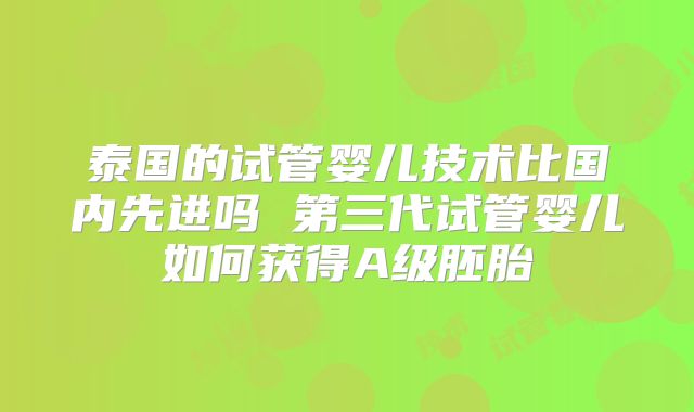 泰国的试管婴儿技术比国内先进吗 第三代试管婴儿如何获得A级胚胎