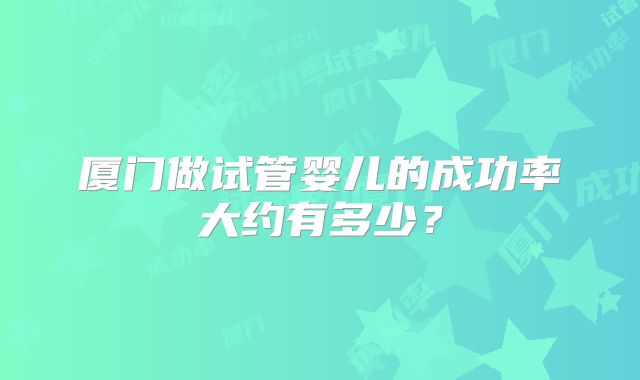 厦门做试管婴儿的成功率大约有多少？