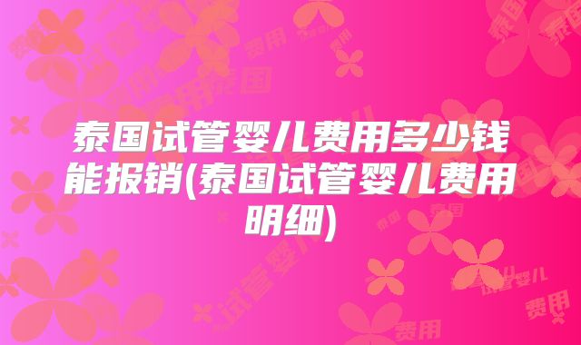 泰国试管婴儿费用多少钱能报销(泰国试管婴儿费用明细)