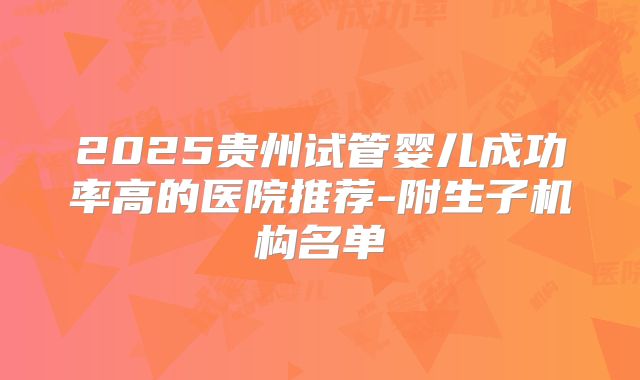 2025贵州试管婴儿成功率高的医院推荐-附生子机构名单