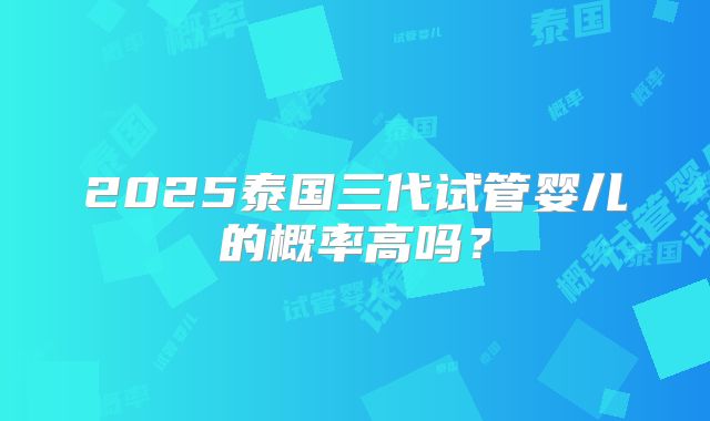 2025泰国三代试管婴儿的概率高吗？