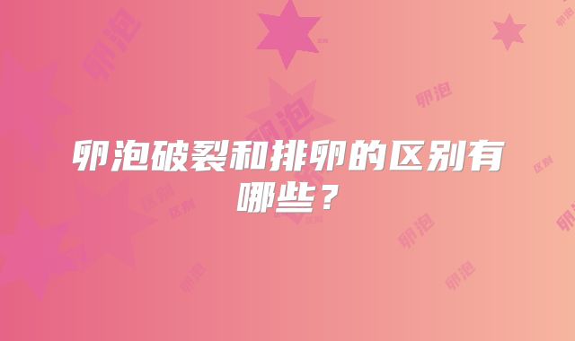卵泡破裂和排卵的区别有哪些？