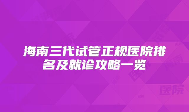 海南三代试管正规医院排名及就诊攻略一览
