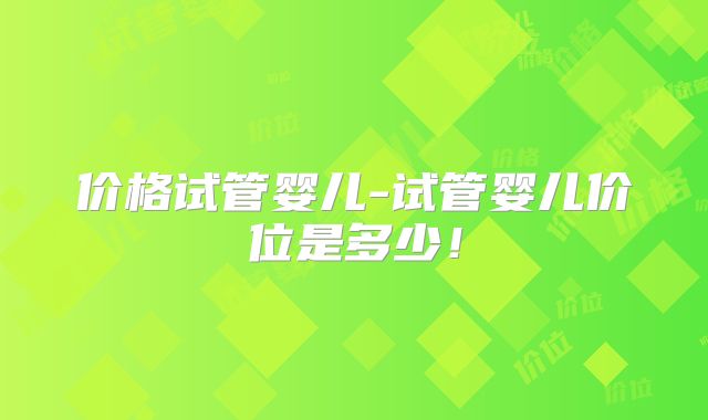 价格试管婴儿-试管婴儿价位是多少！