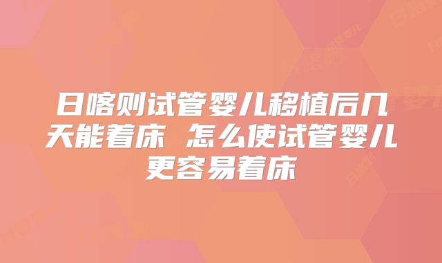 日喀则试管婴儿移植后几天能着床 怎么使试管婴儿更容易着床