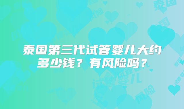 泰国第三代试管婴儿大约多少钱？有风险吗？