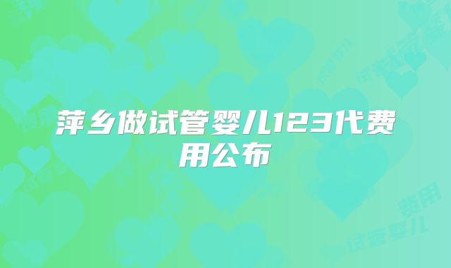 萍乡做试管婴儿123代费用公布