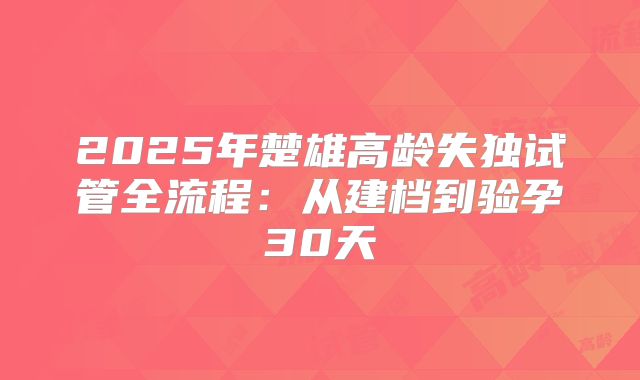 2025年楚雄高龄失独试管全流程：从建档到验孕30天