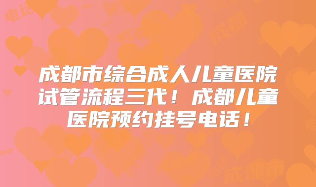 成都市综合成人儿童医院试管流程三代！成都儿童医院预约挂号电话！
