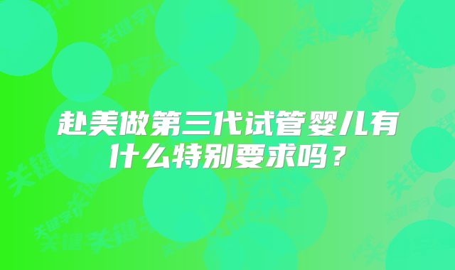 赴美做第三代试管婴儿有什么特别要求吗？