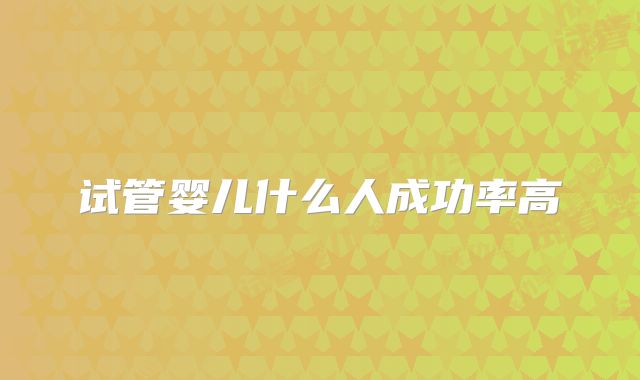 试管婴儿什么人成功率高