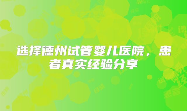 选择德州试管婴儿医院,患者真实经验分享