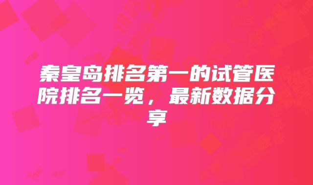 秦皇岛排名第一的试管医院排名一览，最新数据分享