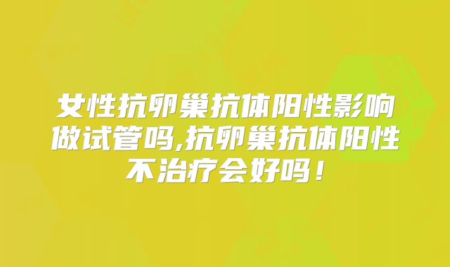 女性抗卵巢抗体阳性影响做试管吗,抗卵巢抗体阳性不治疗会好吗！