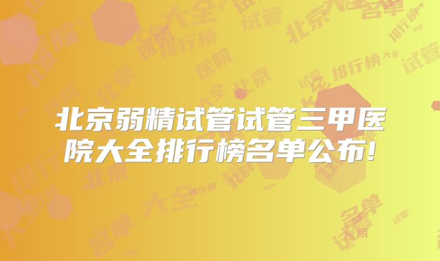 北京弱精试管试管三甲医院大全排行榜名单公布!