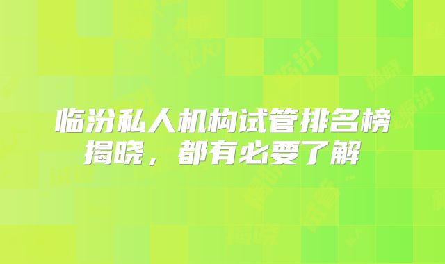 临汾私人机构试管排名榜揭晓,都有必要了解
