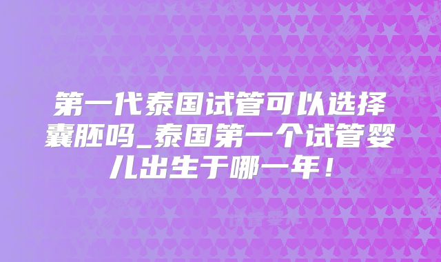 第一代泰国试管可以选择囊胚吗_泰国第一个试管婴儿出生于哪一年！