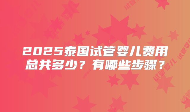 2025泰国试管婴儿费用总共多少?有哪些步骤?