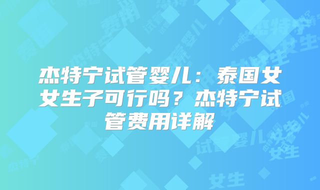 杰特宁试管婴儿：泰国女女生子可行吗？杰特宁试管费用详解