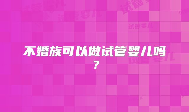 不婚族可以做试管婴儿吗？