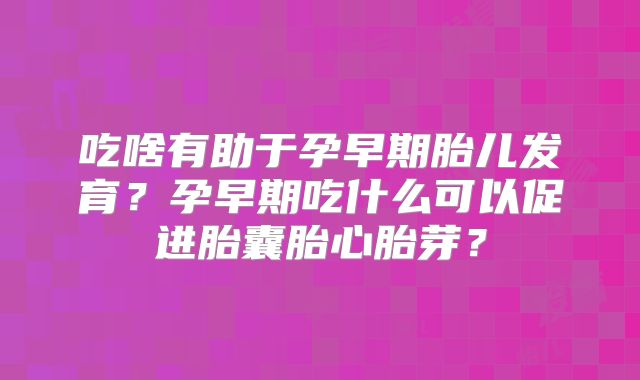 吃啥有助于孕早期胎儿发育？孕早期吃什么可以促进胎囊胎心胎芽？