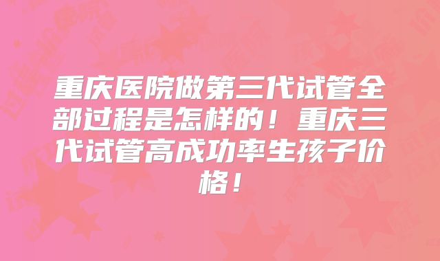重庆医院做第三代试管全部过程是怎样的！重庆三代试管高成功率生孩子价格！