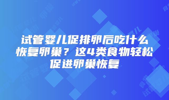 试管婴儿促排卵后吃什么恢复卵巢？这4类食物轻松促进卵巢恢复
