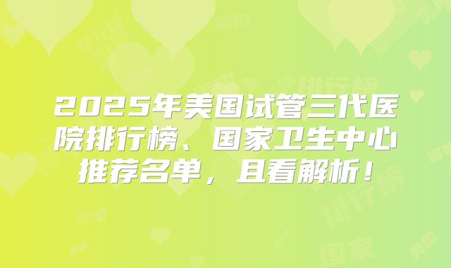 2025年美国试管三代医院排行榜、国家卫生中心推荐名单，且看解析！