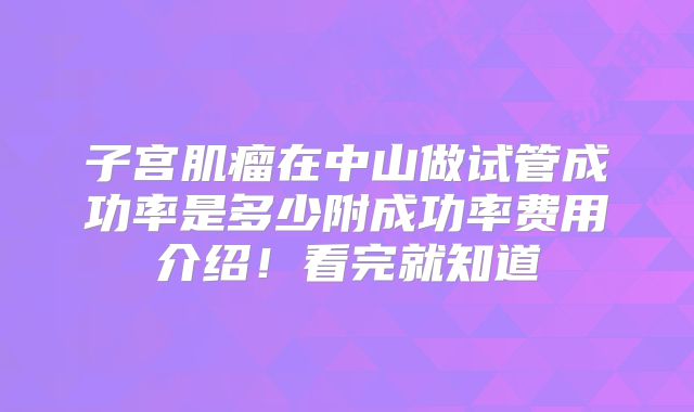 子宫肌瘤在中山做试管成功率是多少附成功率费用介绍！看完就知道