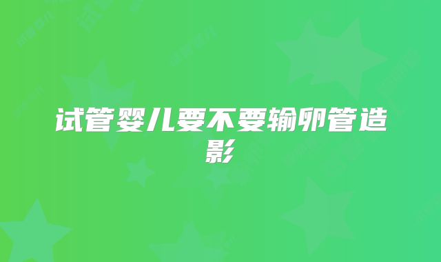 试管婴儿要不要输卵管造影