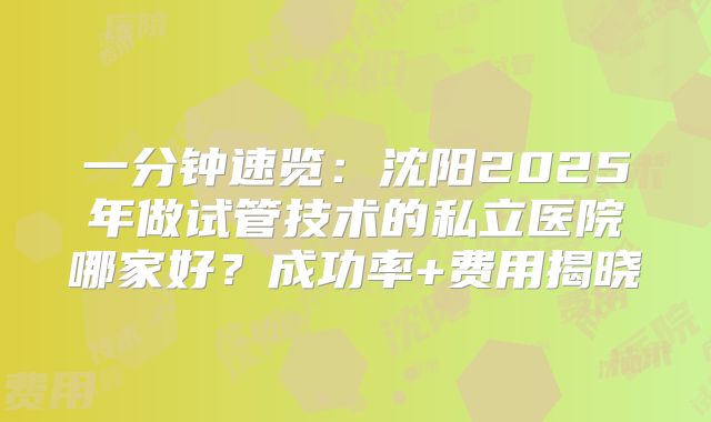 一分钟速览：沈阳2025年做试管技术的私立医院哪家好？成功率+费用揭晓