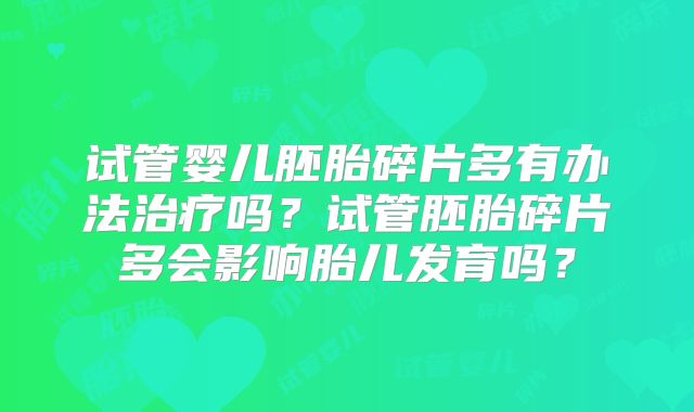 试管婴儿胚胎碎片多有办法治疗吗？试管胚胎碎片多会影响胎儿发育吗？