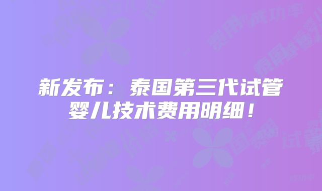 新发布:泰国第三代试管婴儿技术费用明细!