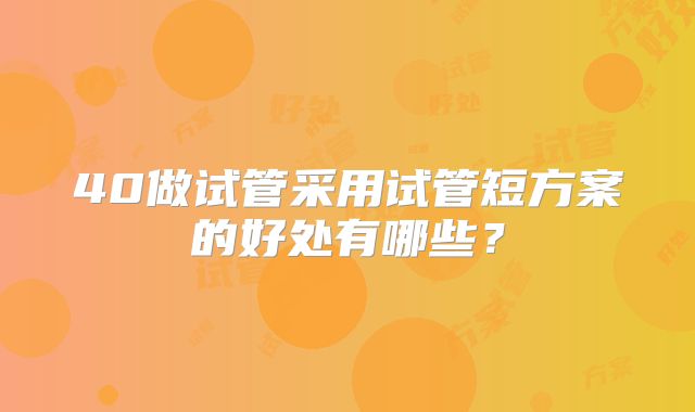 40做试管采用试管短方案的好处有哪些？