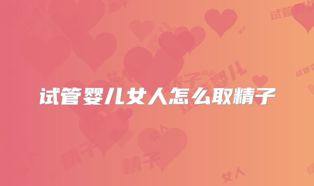 试管婴儿女人怎么取精子